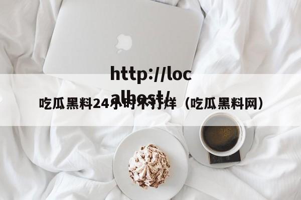 吃瓜黑料24小时不打烊（吃瓜黑料网）