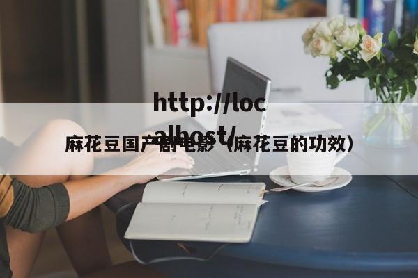 麻花豆国产剧电影（麻花豆的功效）